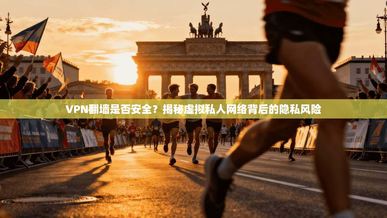 VPN翻墙是否安全？揭秘虚拟私人网络背后的隐私风险