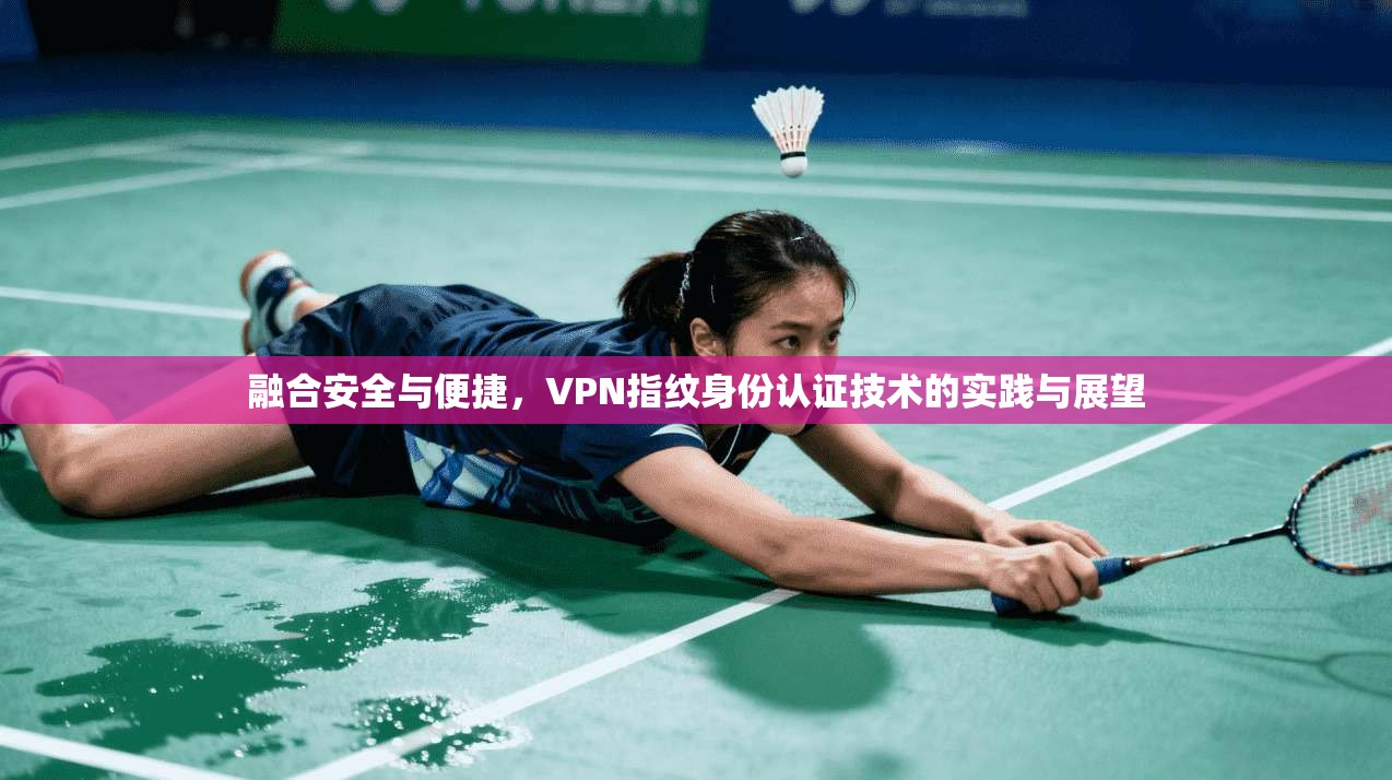 融合安全与便捷，VPN指纹身份认证技术的实践与展望