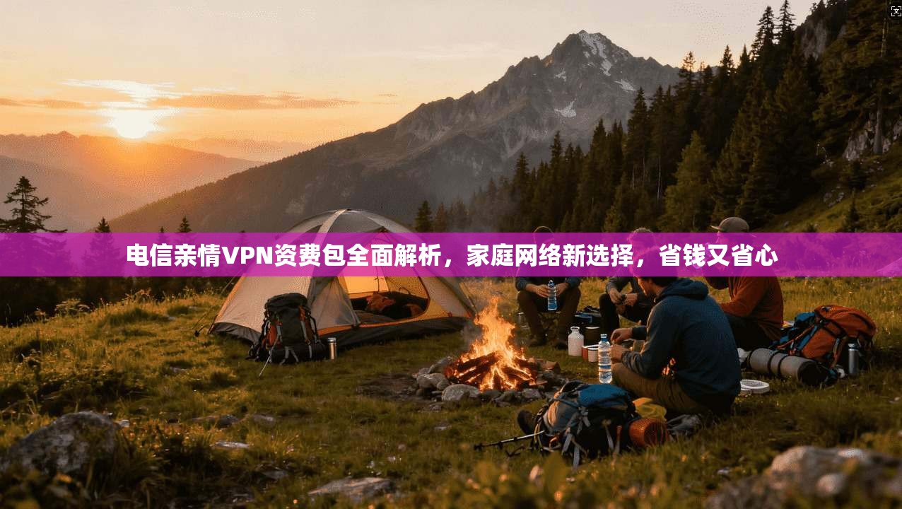 电信亲情VPN资费包全面解析，家庭网络新选择，省钱又省心