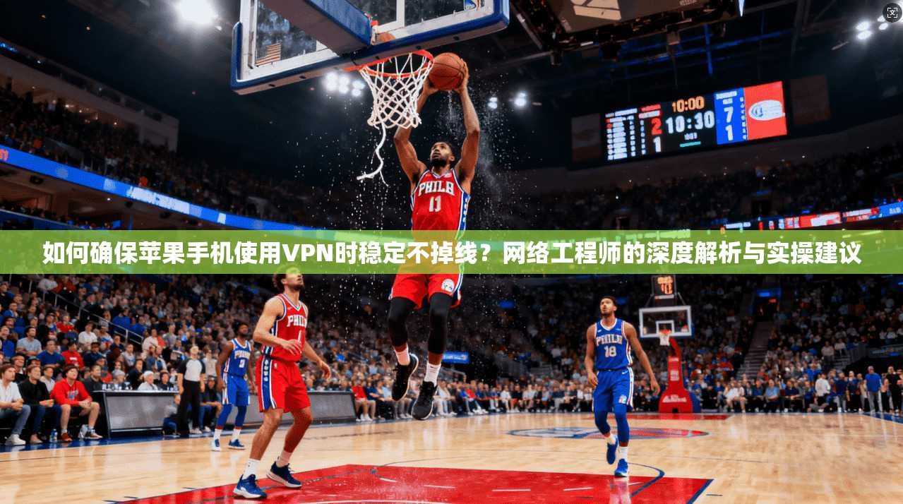 如何确保苹果手机使用VPN时稳定不掉线？网络工程师的深度解析与实操建议