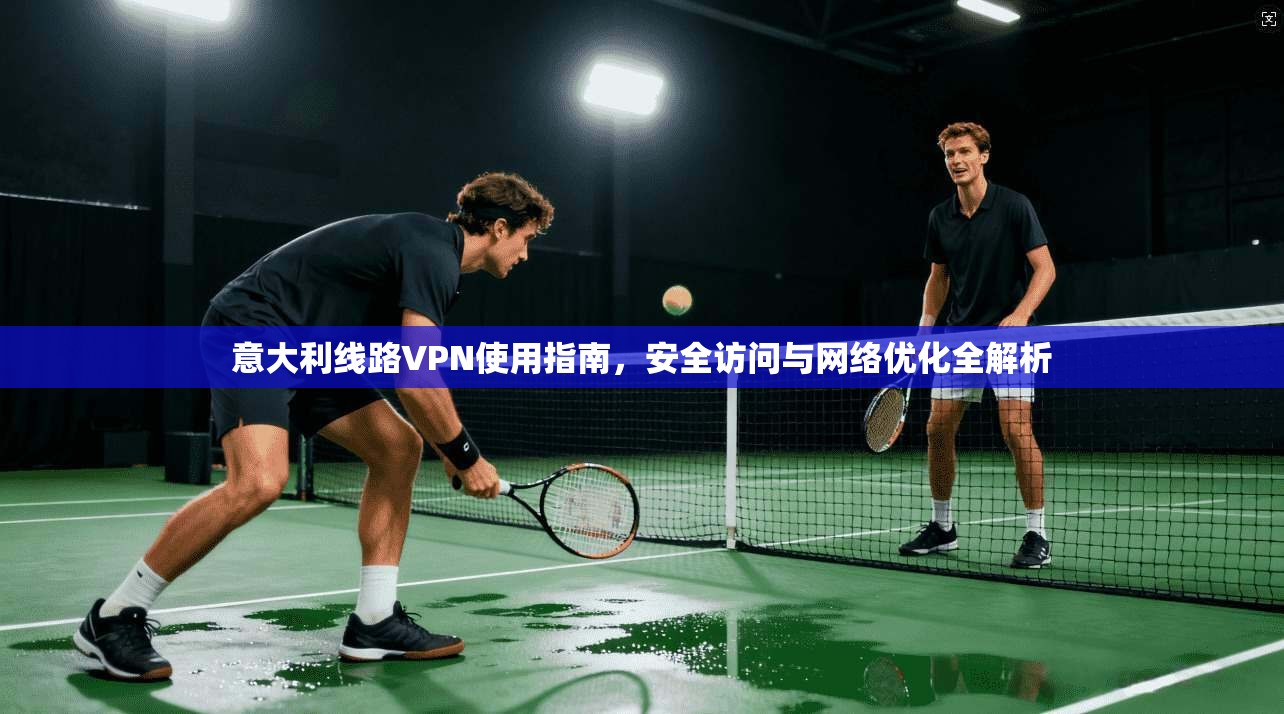 意大利线路VPN使用指南，安全访问与网络优化全解析