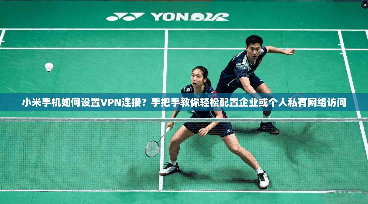 小米手机如何设置VPN连接？手把手教你轻松配置企业或个人私有网络访问