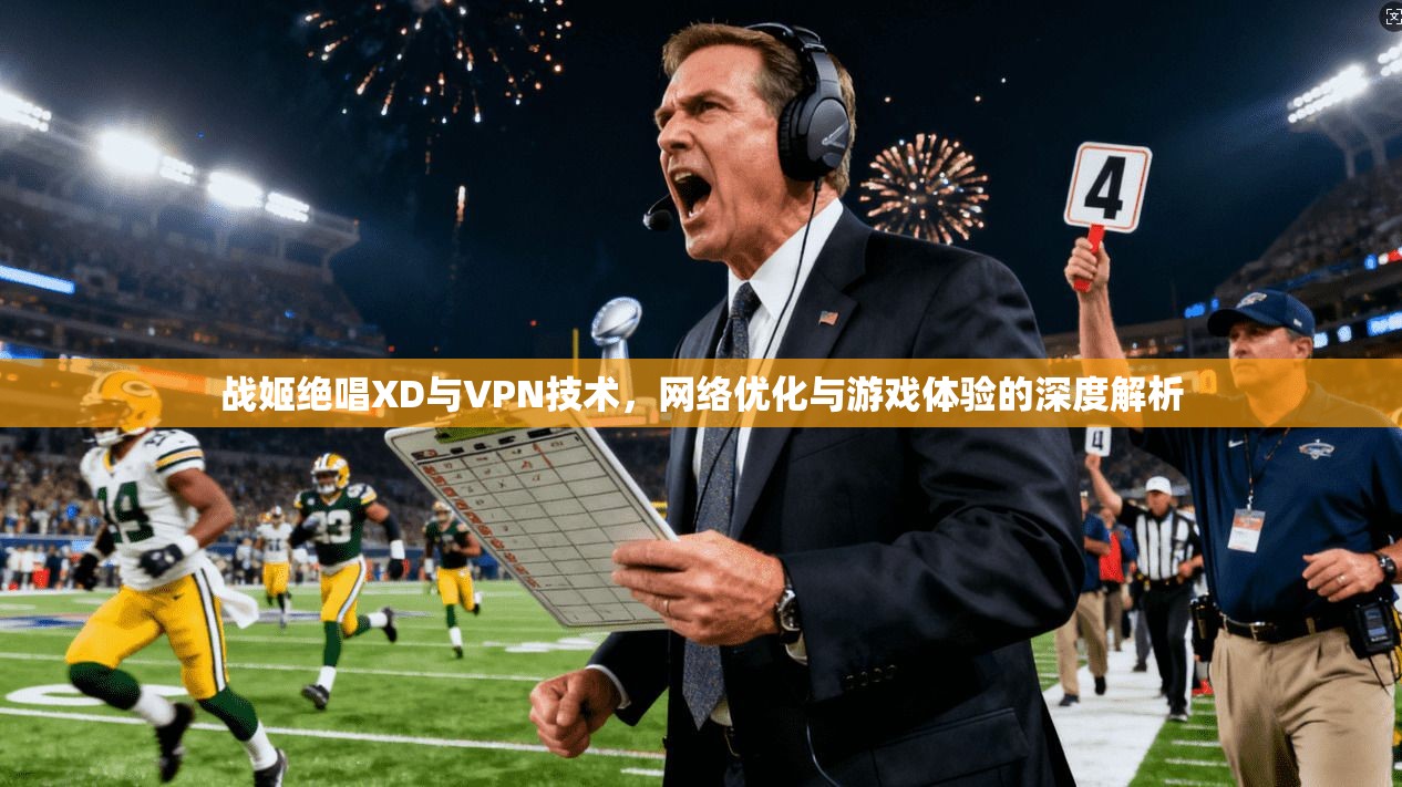 战姬绝唱XD与VPN技术，网络优化与游戏体验的深度解析