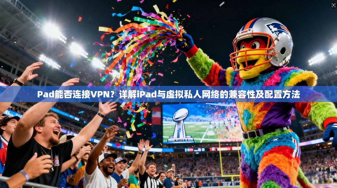 Pad能否连接VPN？详解iPad与虚拟私人网络的兼容性及配置方法