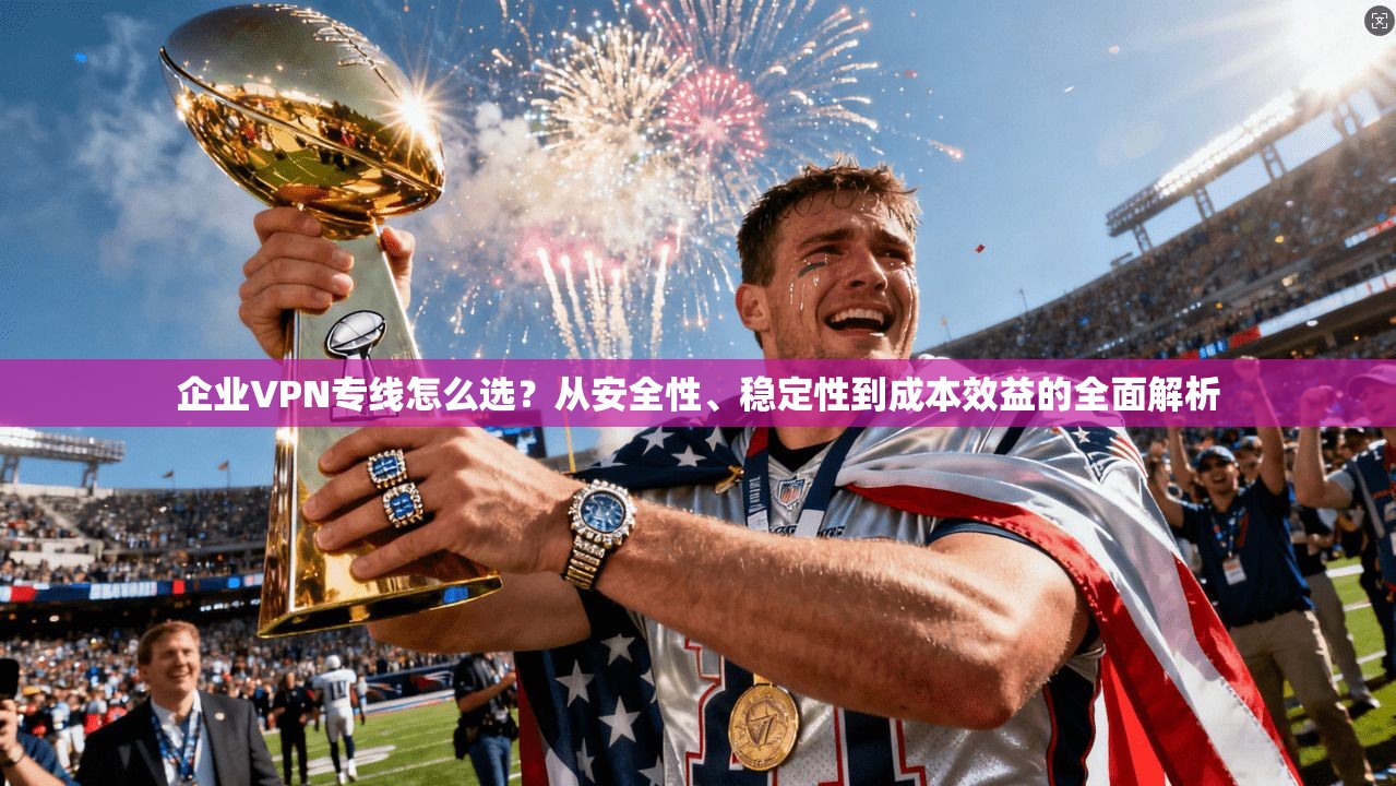 企业VPN专线怎么选？从安全性、稳定性到成本效益的全面解析