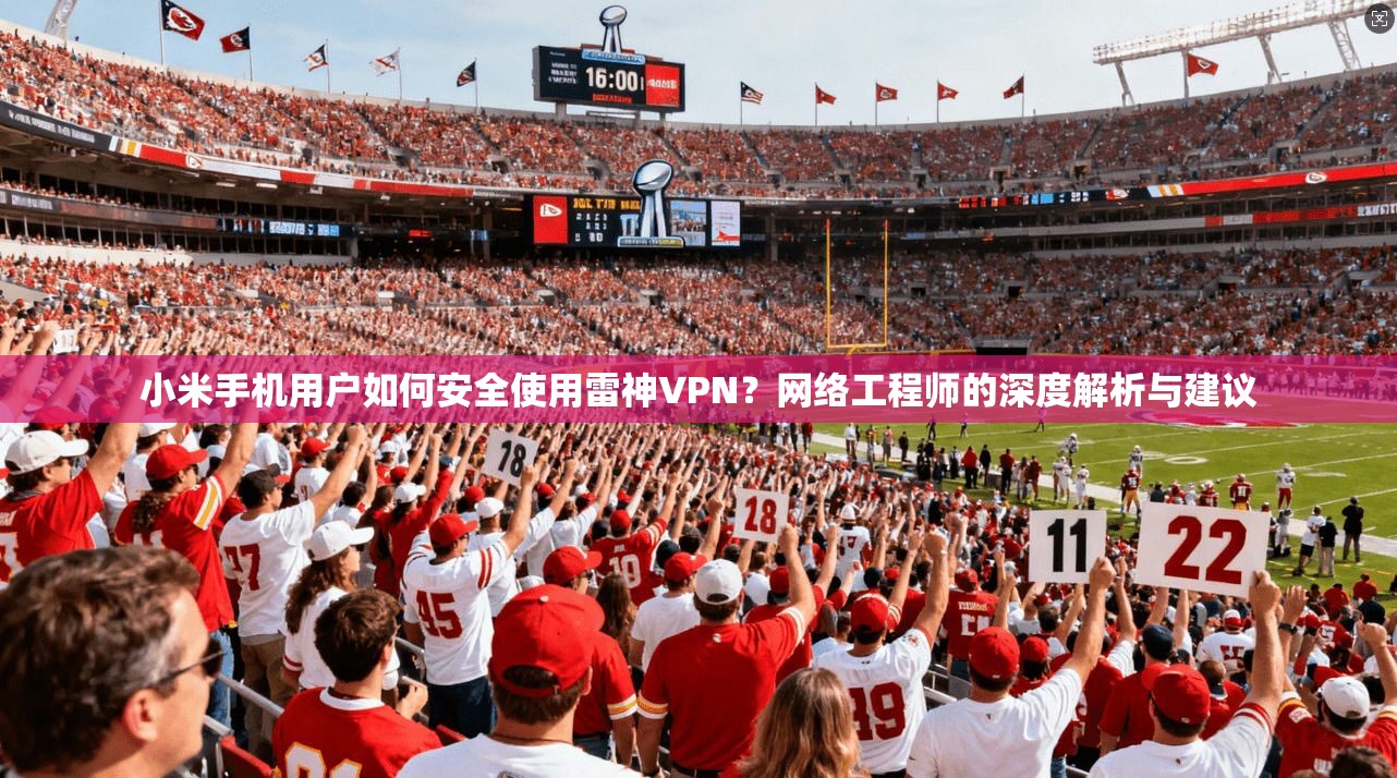 小米手机用户如何安全使用雷神VPN？网络工程师的深度解析与建议