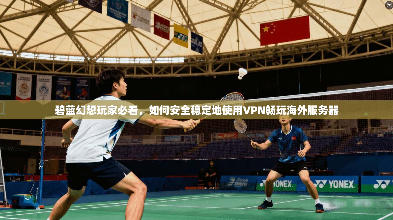 碧蓝幻想玩家必看，如何安全稳定地使用VPN畅玩海外服务器