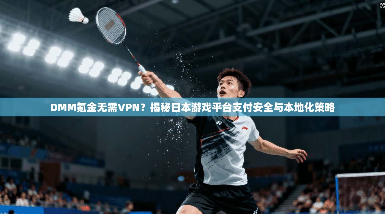 DMM氪金无需VPN？揭秘日本游戏平台支付安全与本地化策略