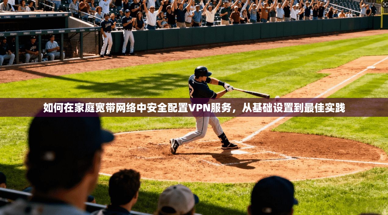 如何在家庭宽带网络中安全配置VPN服务，从基础设置到最佳实践