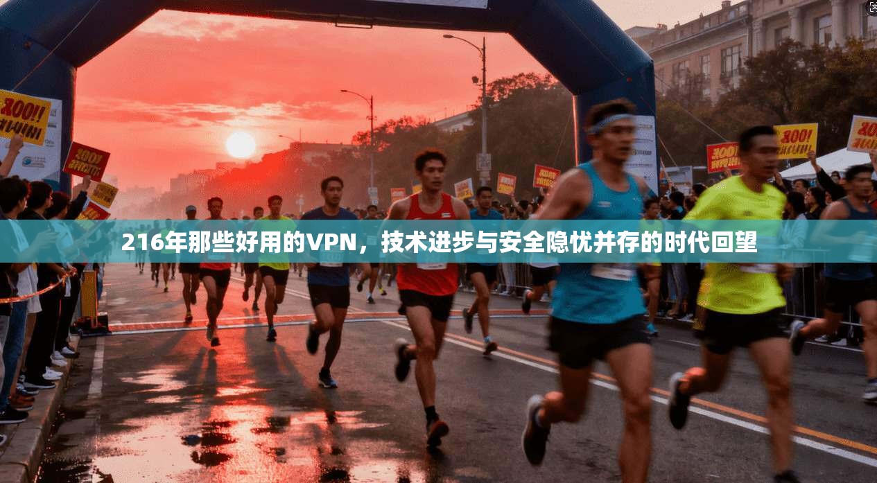 216年那些好用的VPN,技术进步与安全隐忧并存的时代回望