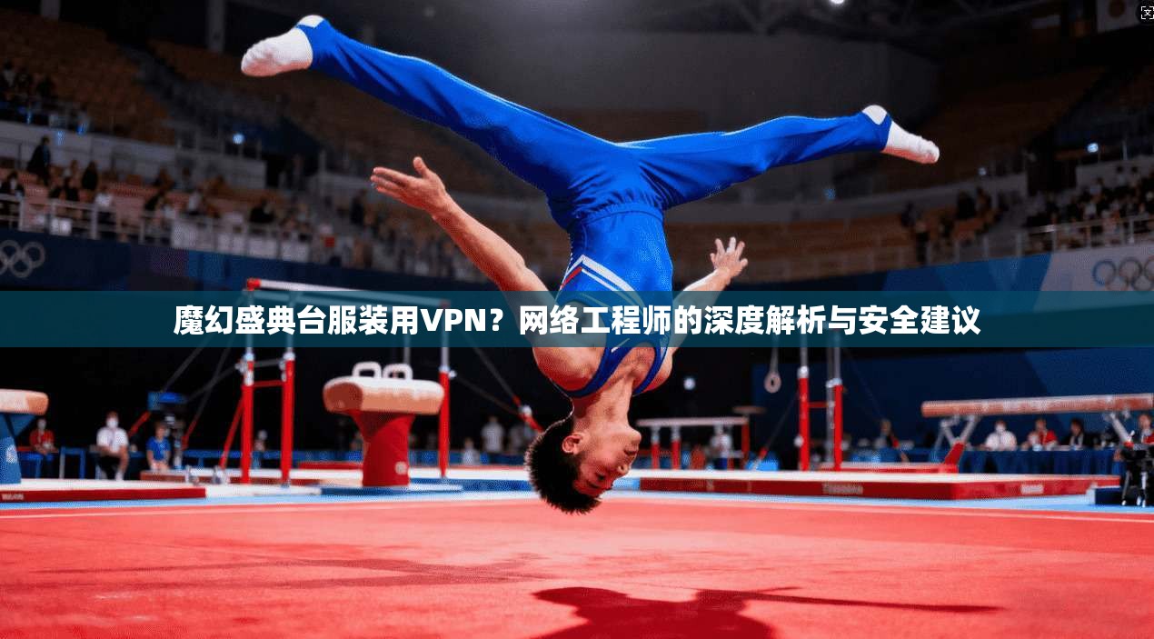 魔幻盛典台服装用VPN？网络工程师的深度解析与安全建议