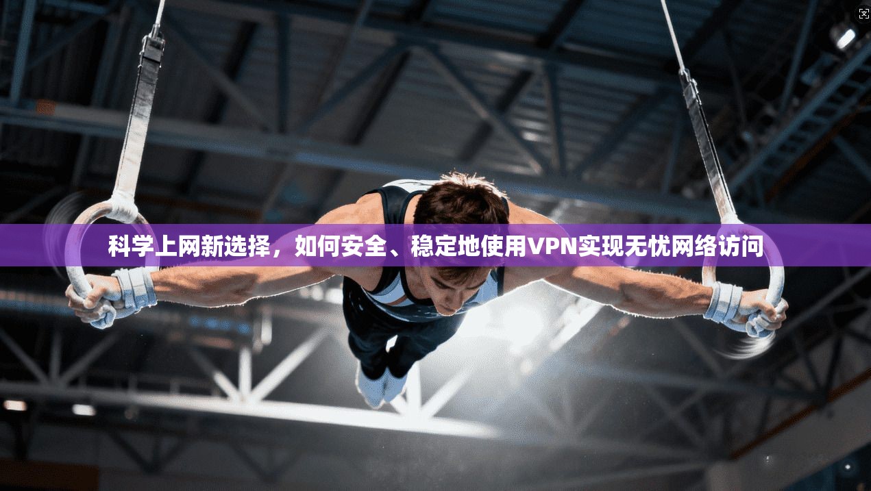 科学上网新选择，如何安全、稳定地使用VPN实现无忧网络访问