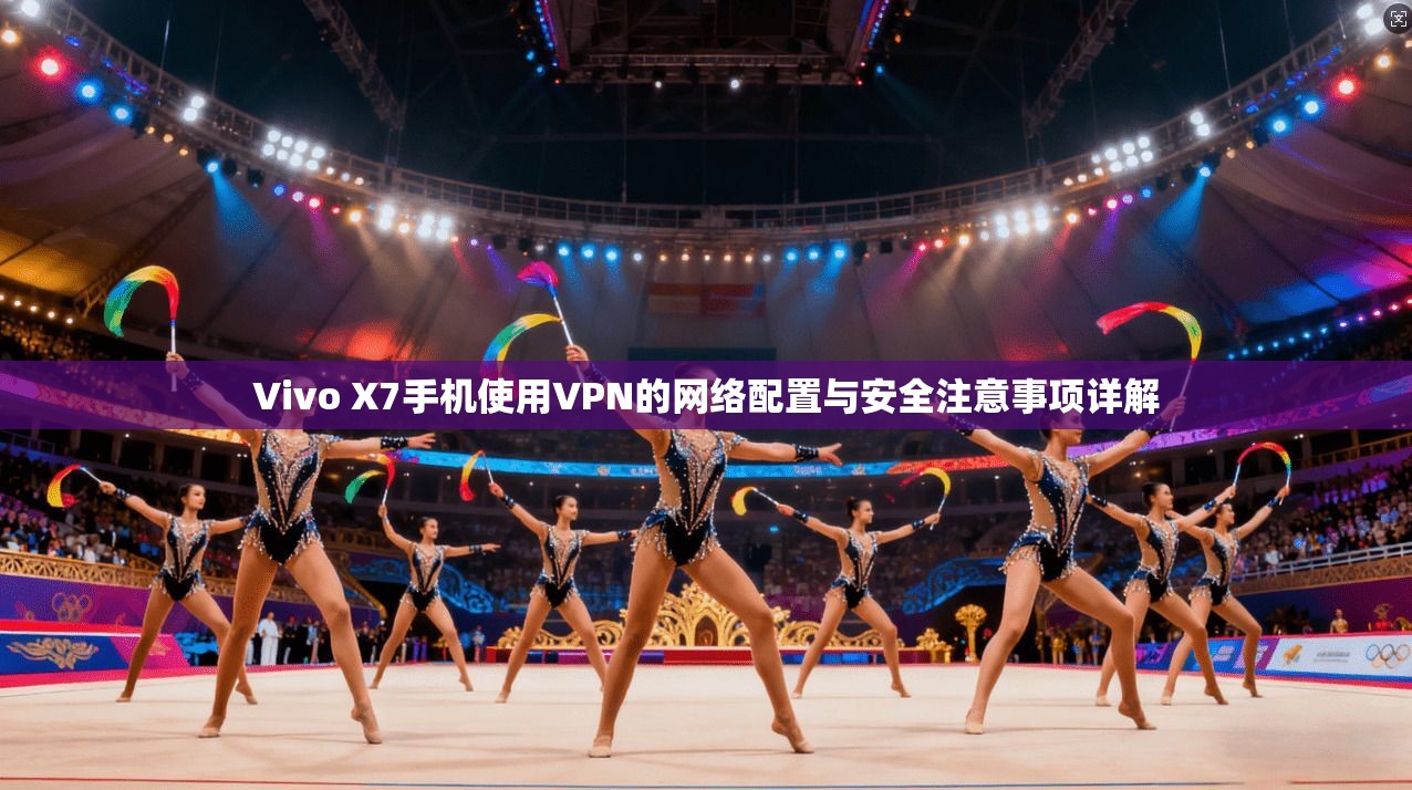 Vivo X7手机使用VPN的网络配置与安全注意事项详解