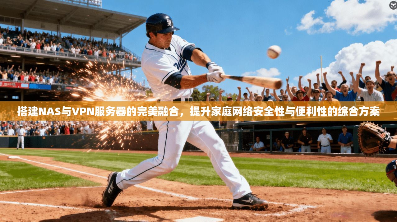 搭建NAS与VPN服务器的完美融合，提升家庭网络安全性与便利性的综合方案