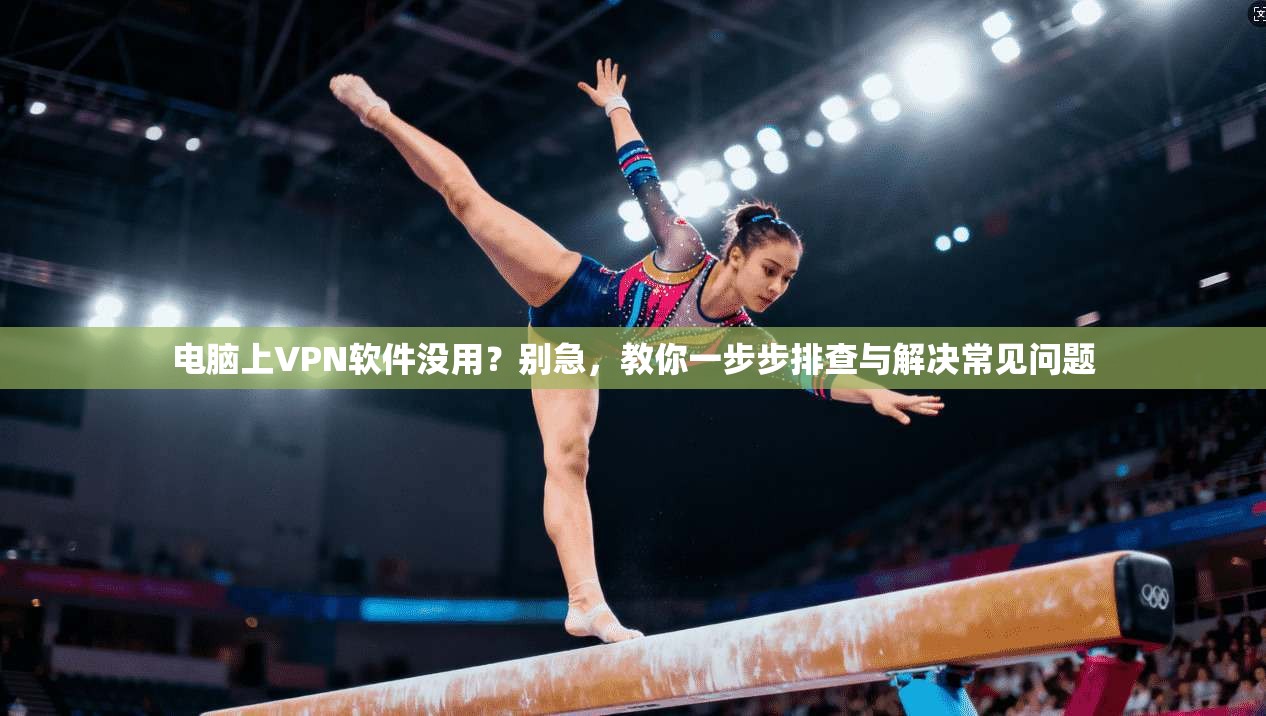 电脑上VPN软件没用？别急，教你一步步排查与解决常见问题