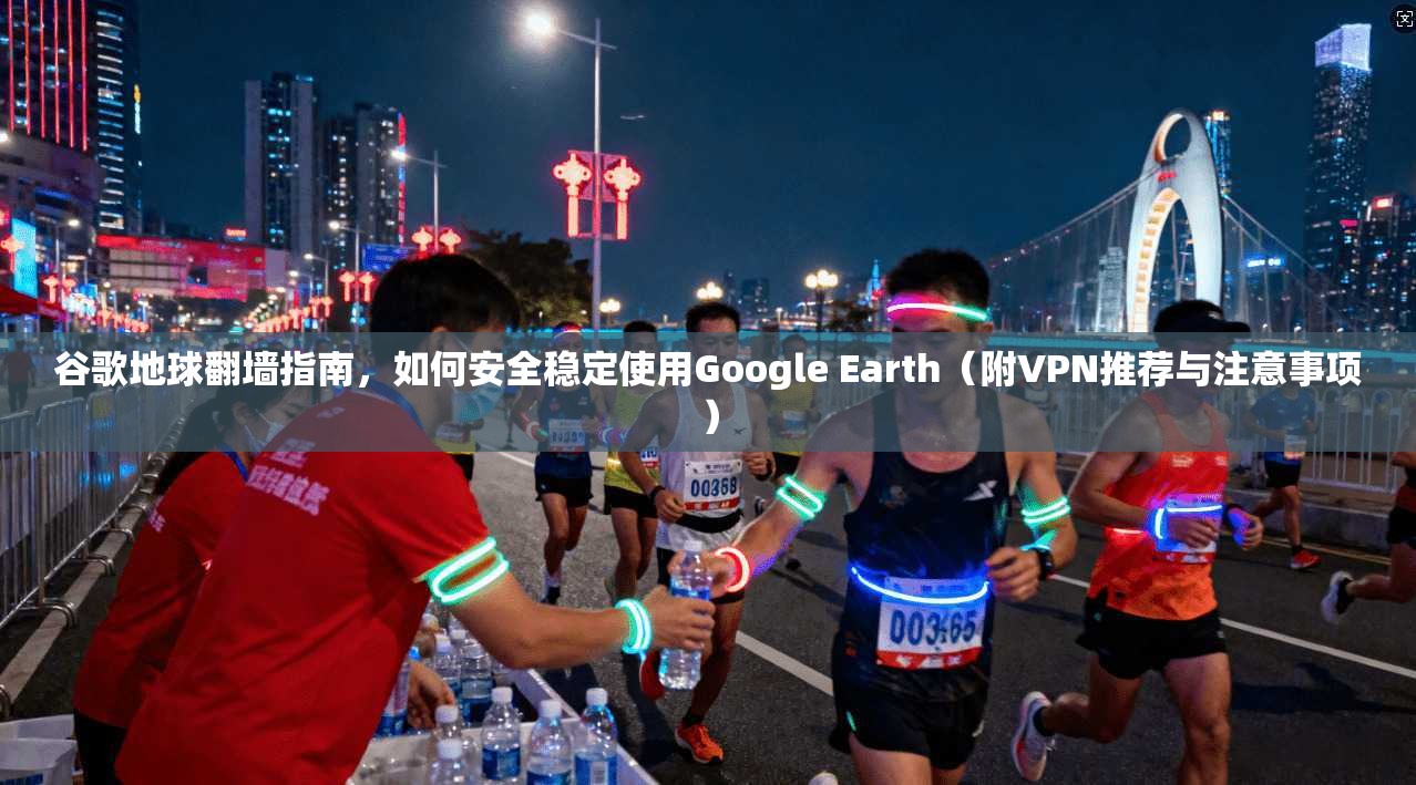 谷歌地球翻墙指南，如何安全稳定使用Google Earth（附VPN推荐与注意事项）