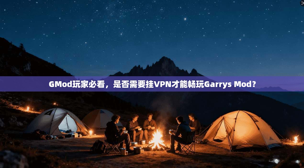 GMod玩家必看,是否需要挂VPN才能畅玩Garrys Mod?