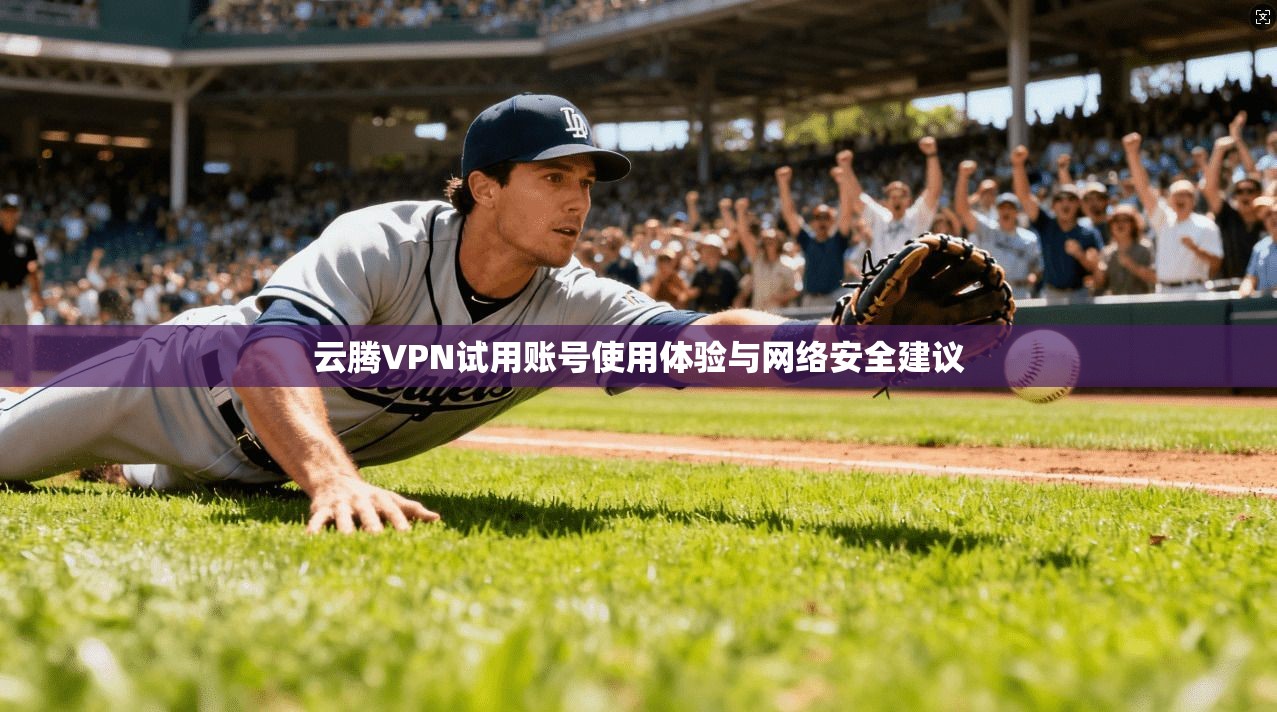 云腾VPN试用账号使用体验与网络安全建议