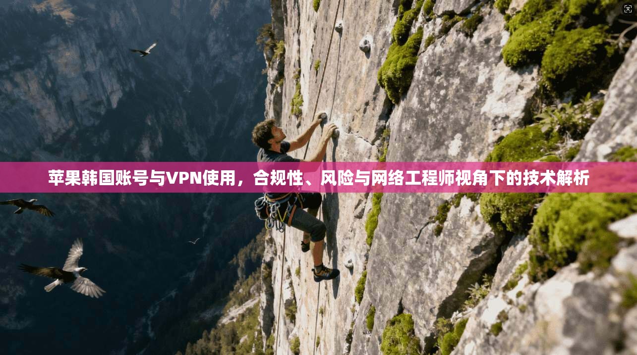 苹果韩国账号与VPN使用,合规性、风险与网络工程师视角下的技术解析