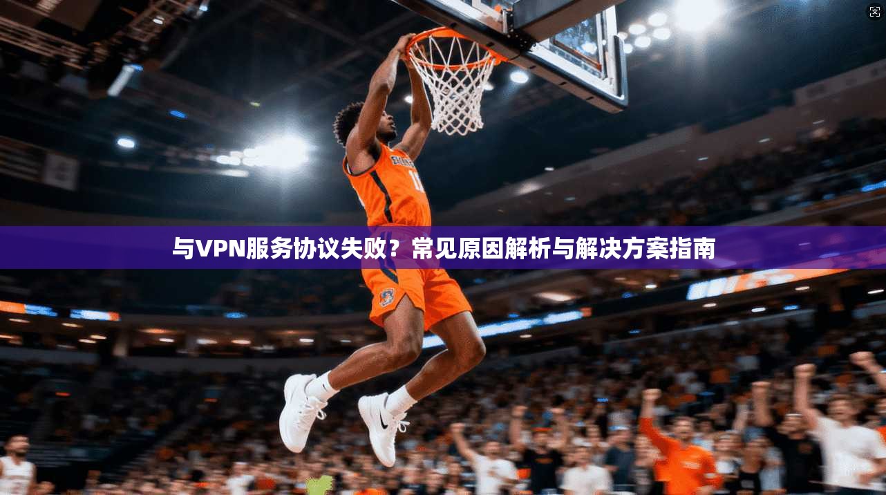 与VPN服务协议失败？常见原因解析与解决方案指南