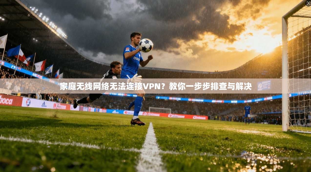家庭无线网络无法连接VPN？教你一步步排查与解决