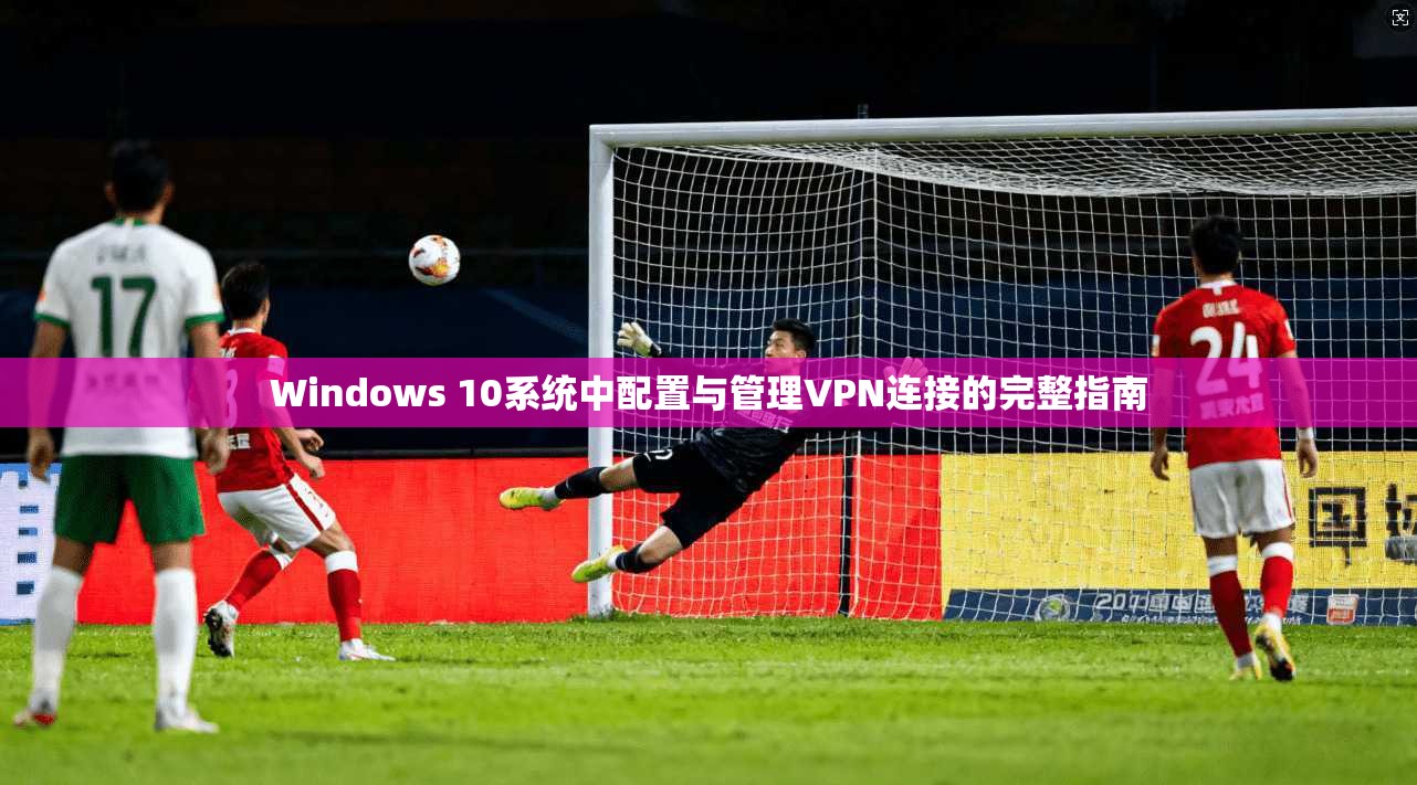 Windows 10系统中配置与管理VPN连接的完整指南