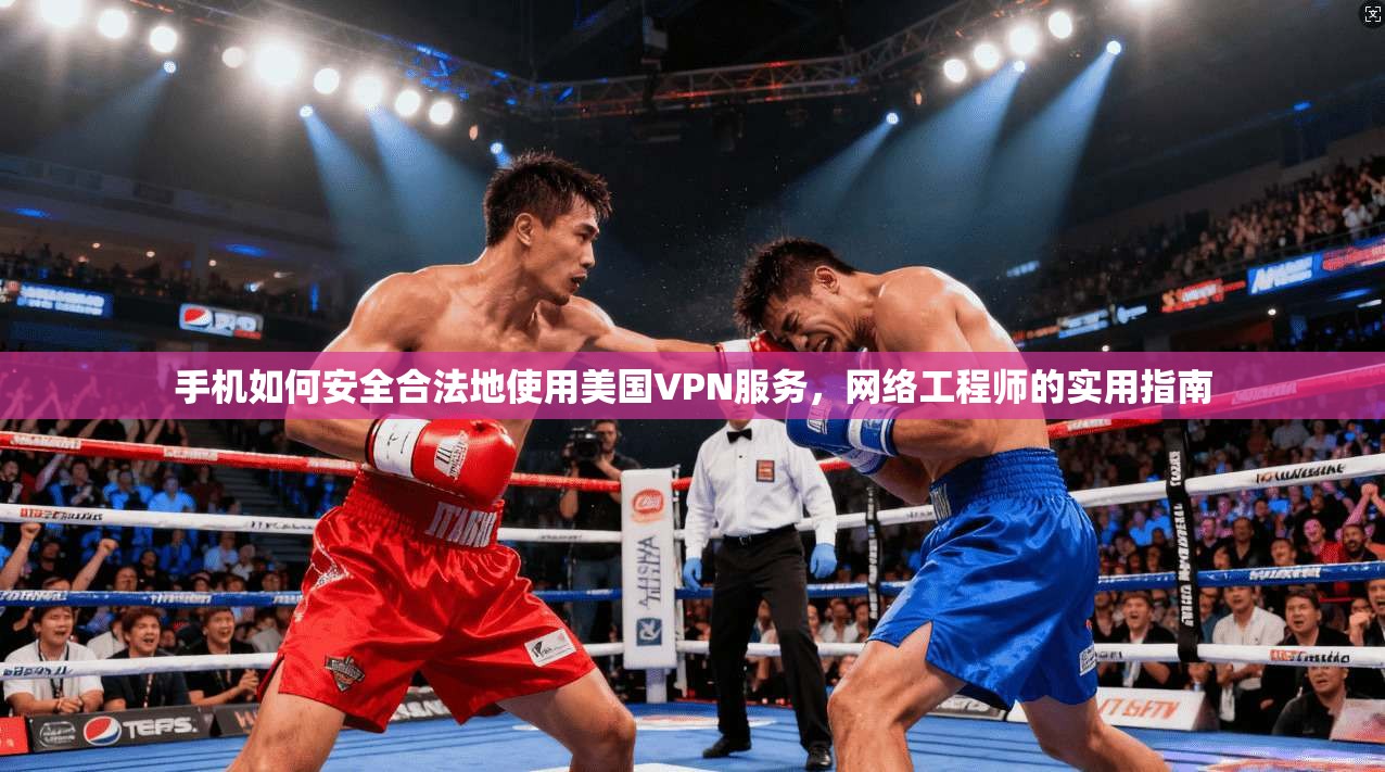 手机如何安全合法地使用美国VPN服务，网络工程师的实用指南