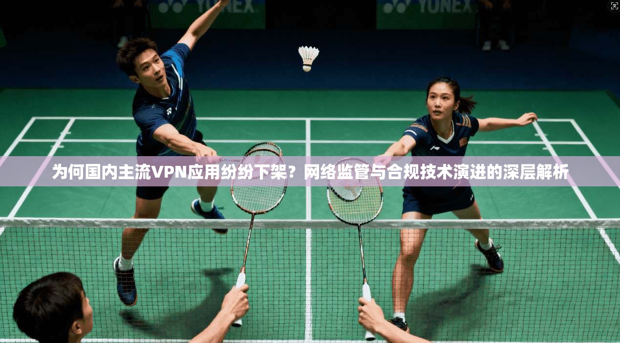 为何国内主流VPN应用纷纷下架？网络监管与合规技术演进的深层解析