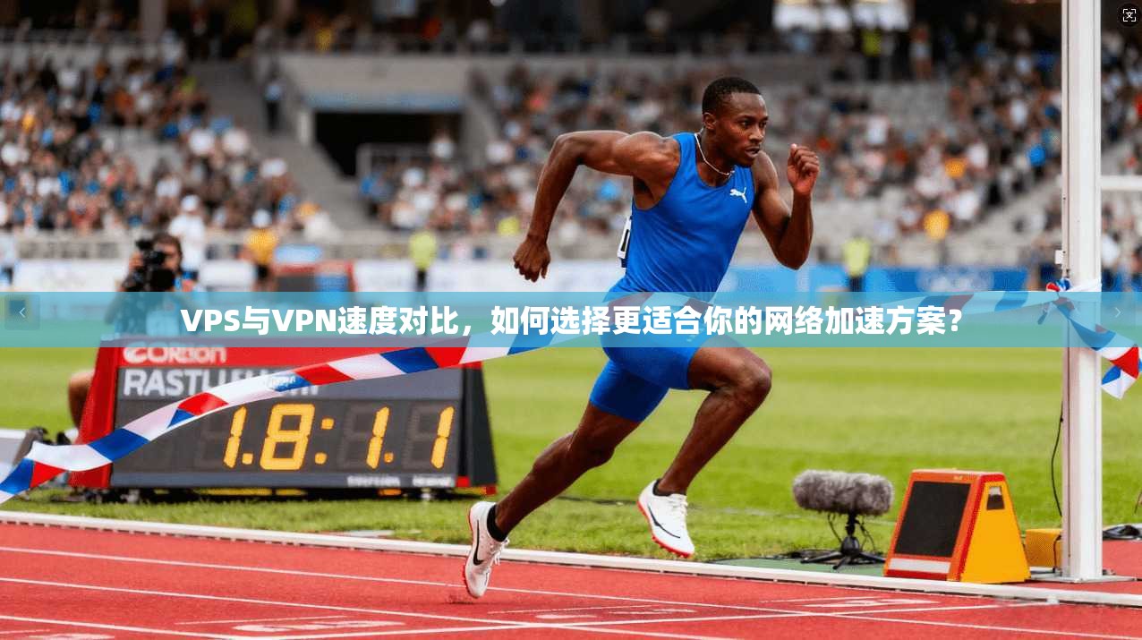 VPS与VPN速度对比，如何选择更适合你的网络加速方案？