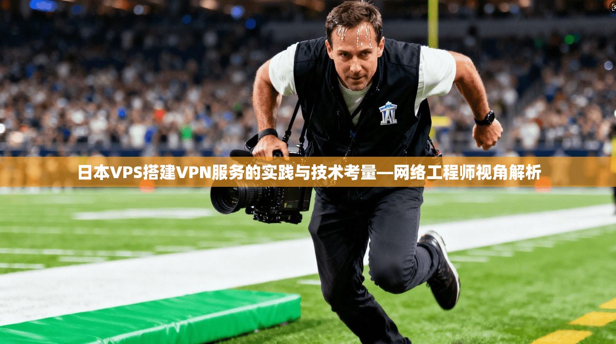 日本VPS搭建VPN服务的实践与技术考量—网络工程师视角解析