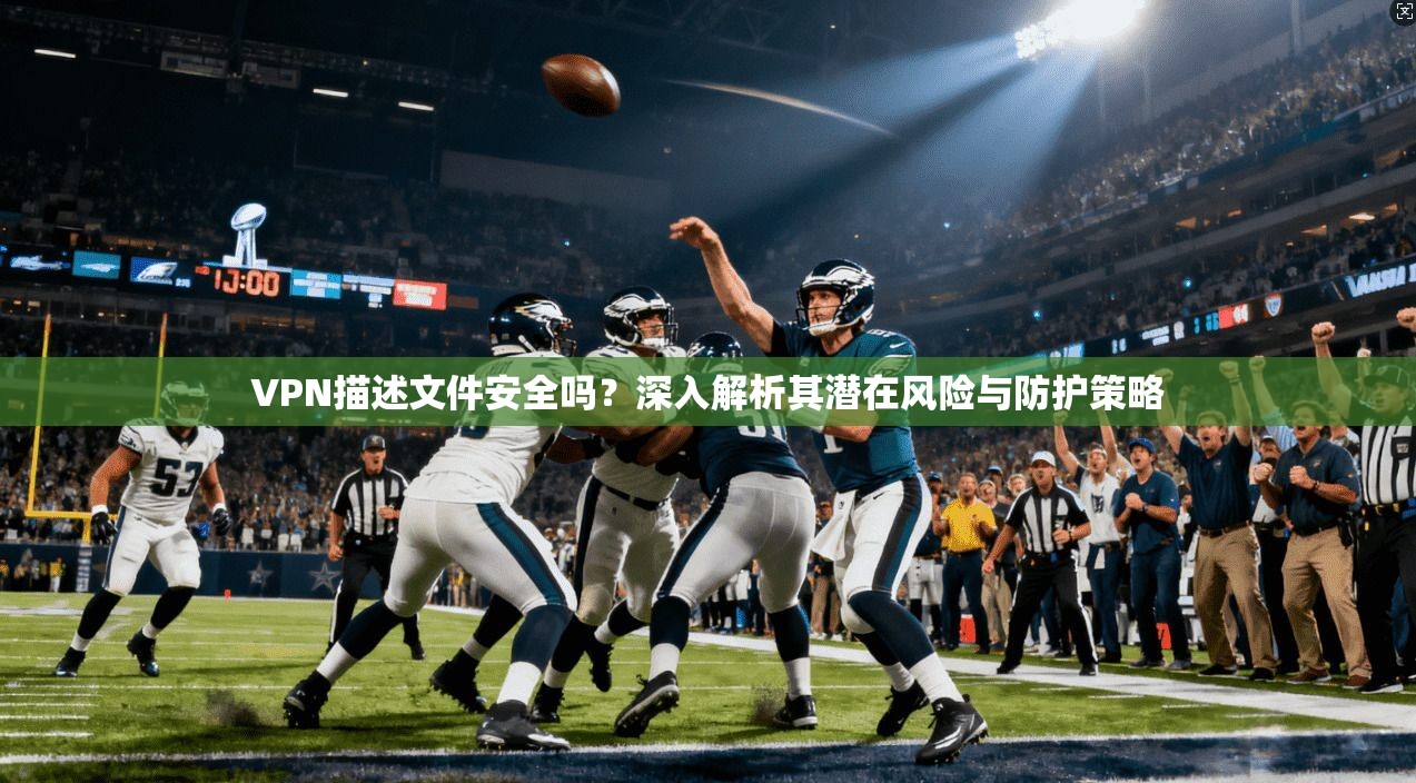 VPN描述文件安全吗？深入解析其潜在风险与防护策略