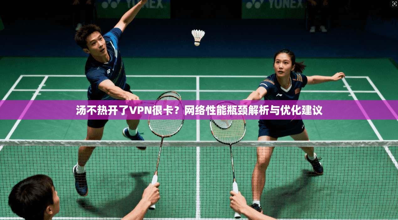 汤不热开了VPN很卡？网络性能瓶颈解析与优化建议