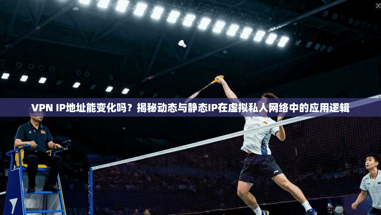 VPN IP地址能变化吗？揭秘动态与静态IP在虚拟私人网络中的应用逻辑
