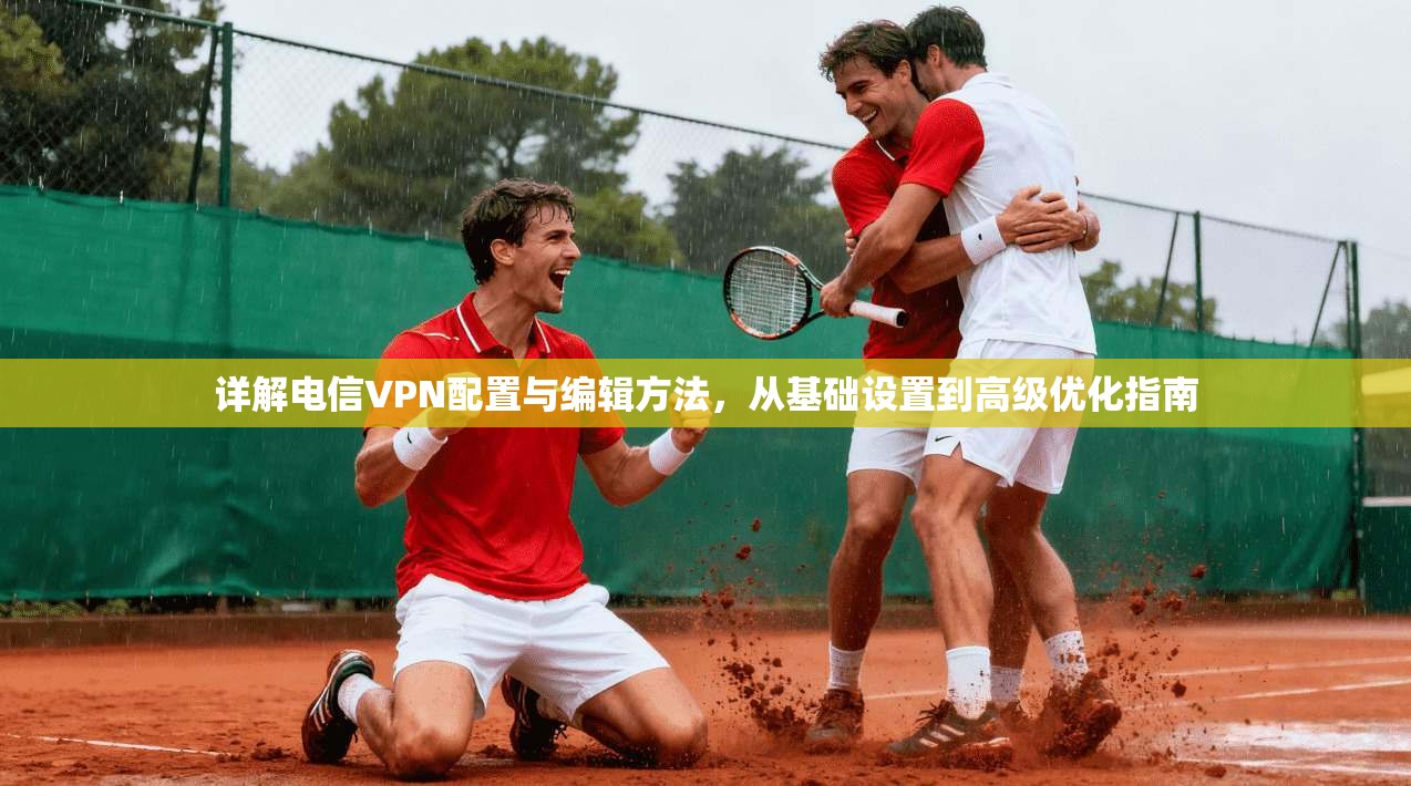 详解电信VPN配置与编辑方法，从基础设置到高级优化指南
