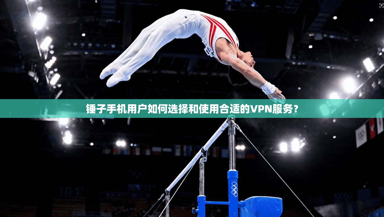 锤子手机用户如何选择和使用合适的VPN服务？