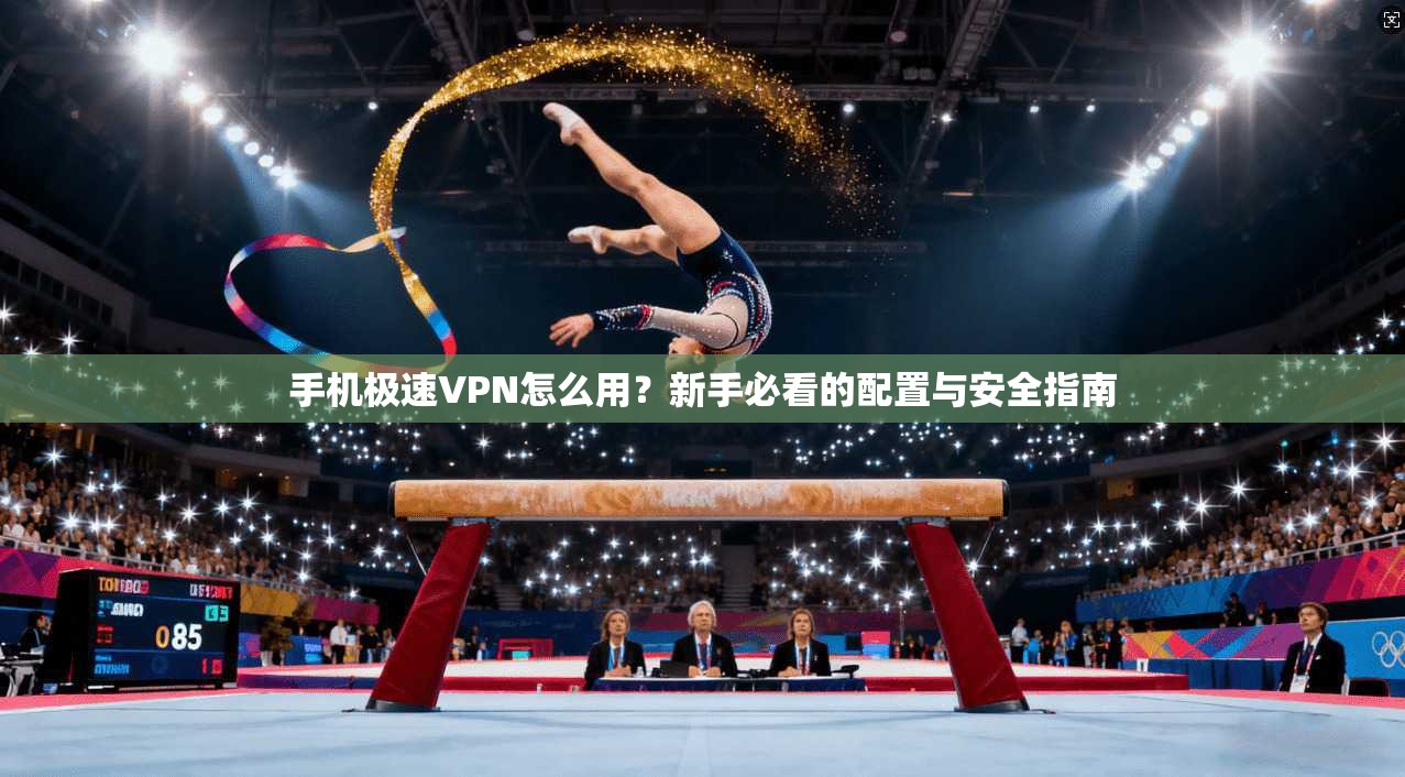 手机极速VPN怎么用？新手必看的配置与安全指南