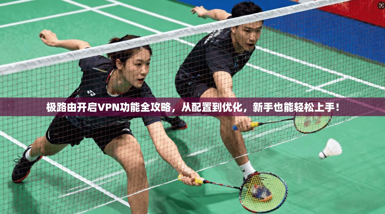 极路由开启VPN功能全攻略，从配置到优化，新手也能轻松上手！