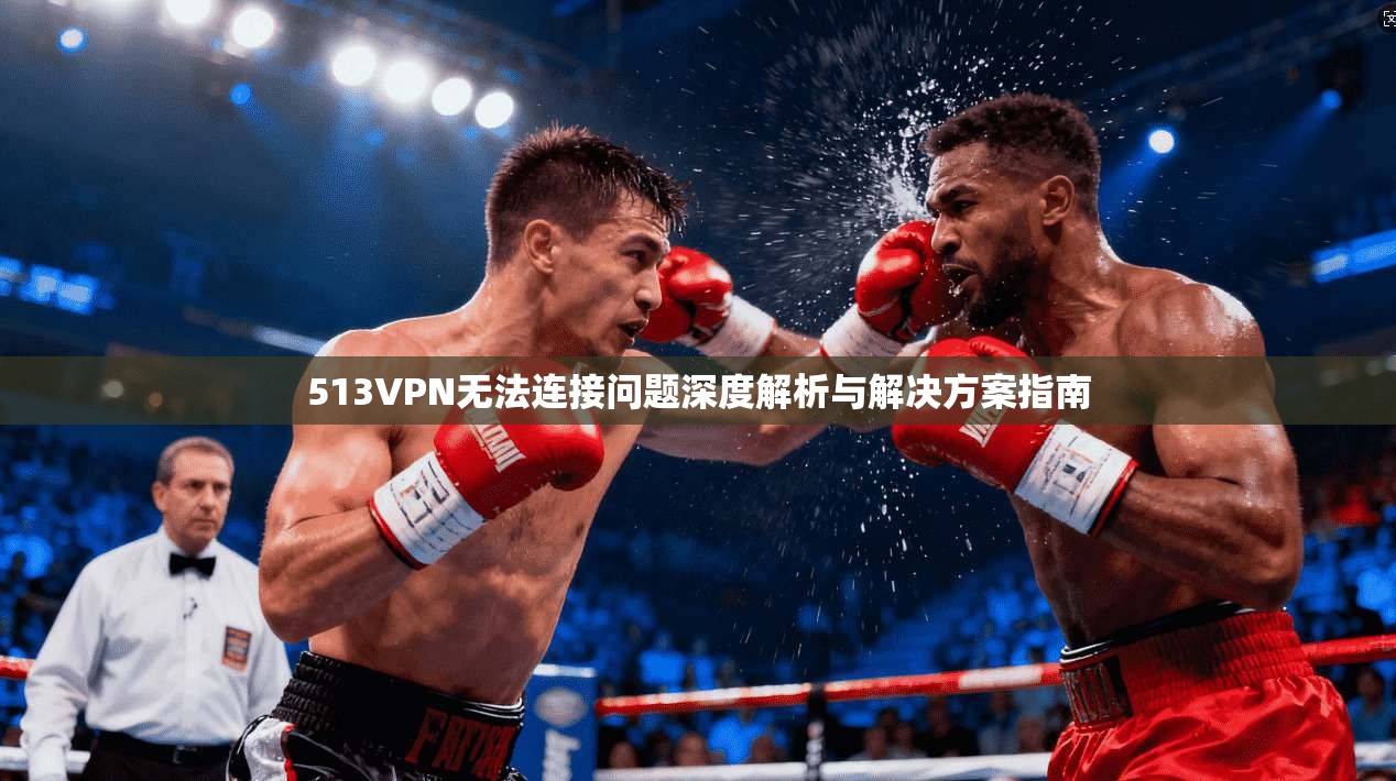 513VPN无法连接问题深度解析与解决方案指南