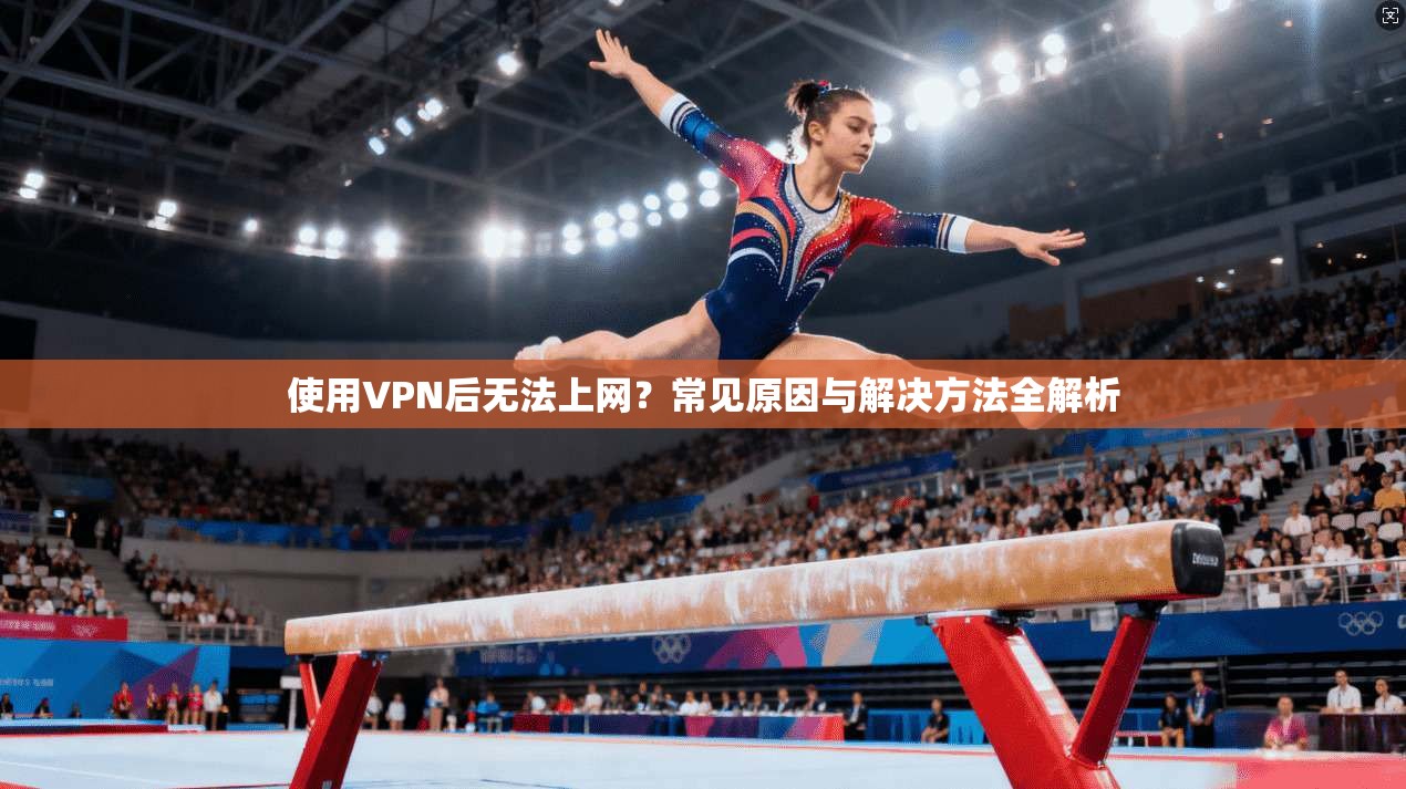 使用VPN后无法上网？常见原因与解决方法全解析