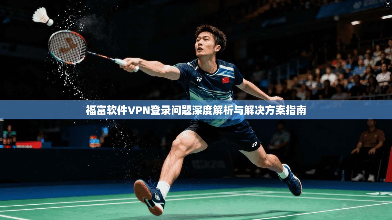 福富软件VPN登录问题深度解析与解决方案指南