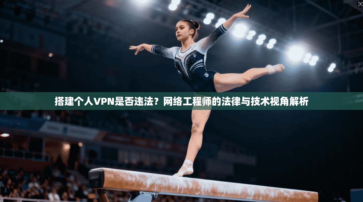 搭建个人VPN是否违法？网络工程师的法律与技术视角解析