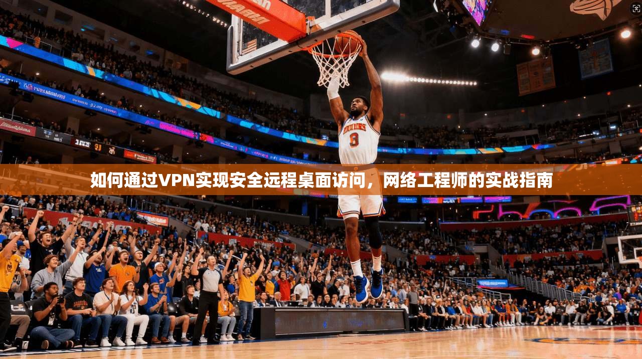 如何通过VPN实现安全远程桌面访问，网络工程师的实战指南
