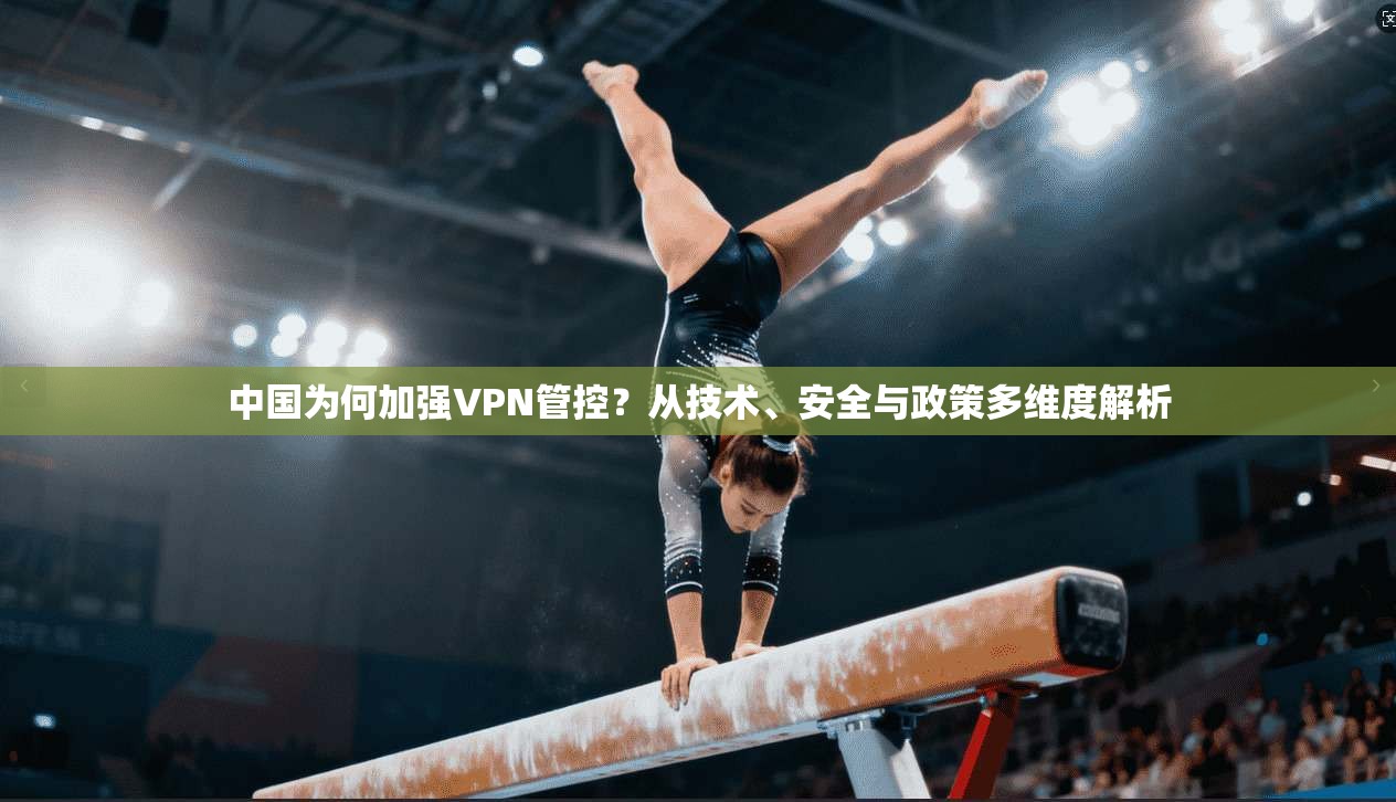 中国为何加强VPN管控？从技术、安全与政策多维度解析