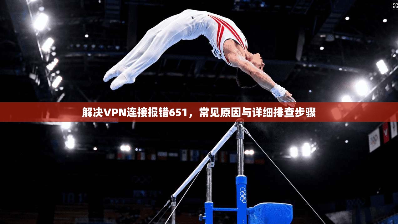 解决VPN连接报错651，常见原因与详细排查步骤