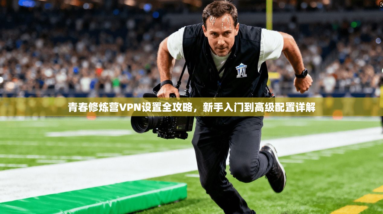 青春修炼营VPN设置全攻略，新手入门到高级配置详解