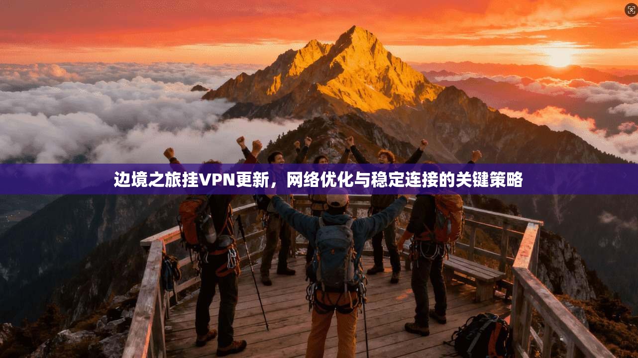边境之旅挂VPN更新，网络优化与稳定连接的关键策略