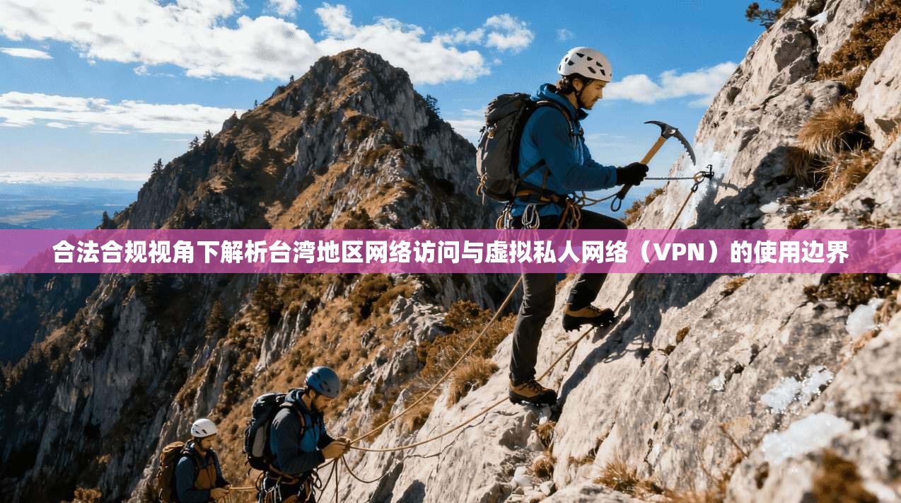 合法合规视角下解析台湾地区网络访问与虚拟私人网络（VPN）的使用边界