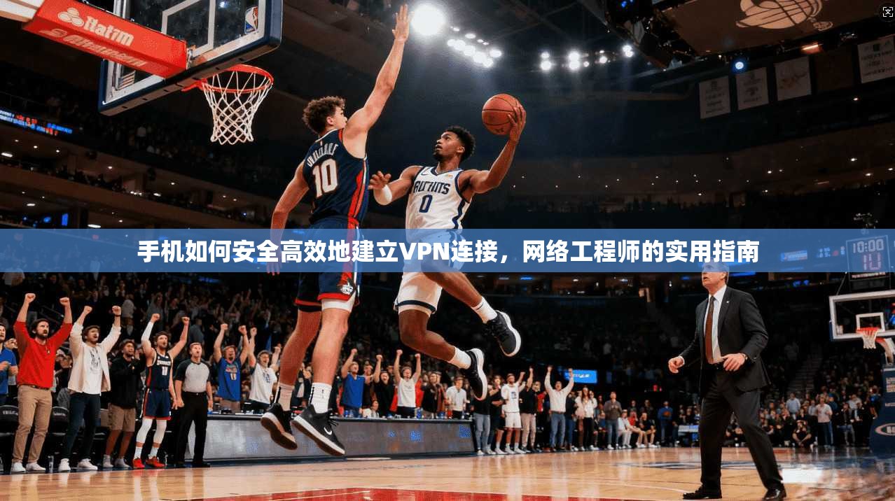 手机如何安全高效地建立VPN连接，网络工程师的实用指南