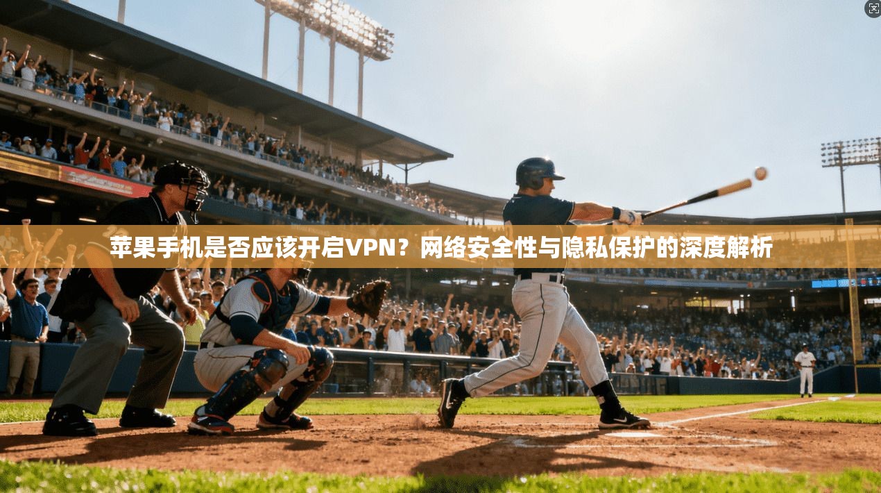 苹果手机是否应该开启VPN？网络安全性与隐私保护的深度解析