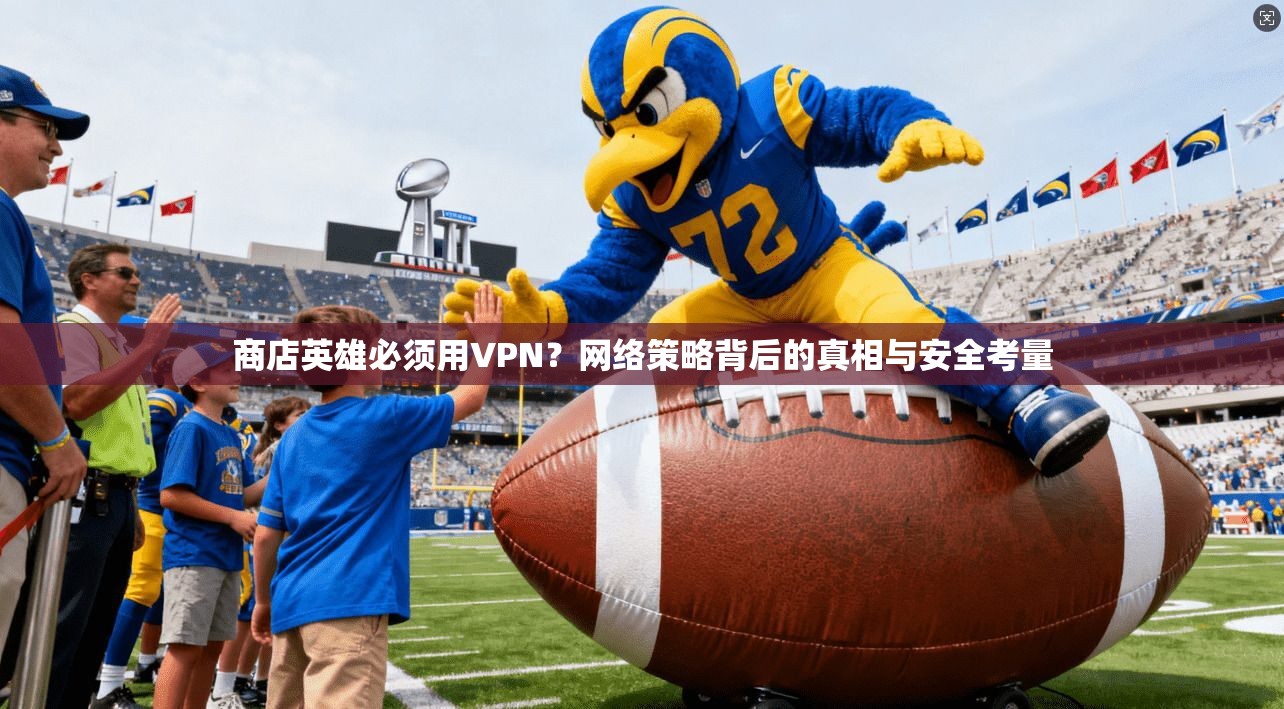商店英雄必须用VPN？网络策略背后的真相与安全考量